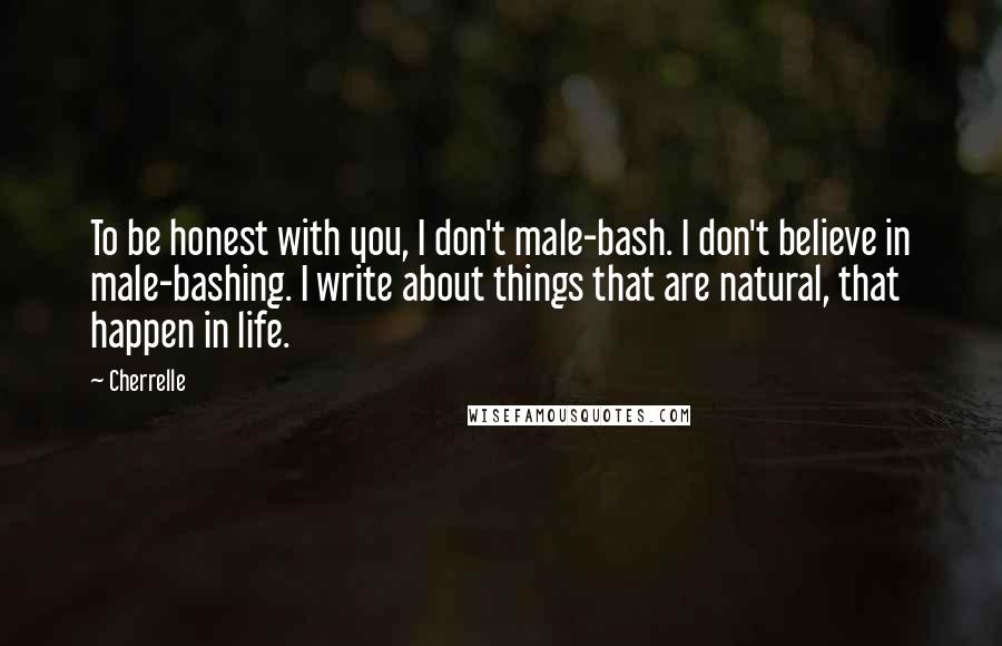 Cherrelle Quotes: To be honest with you, I don't male-bash. I don't believe in male-bashing. I write about things that are natural, that happen in life.