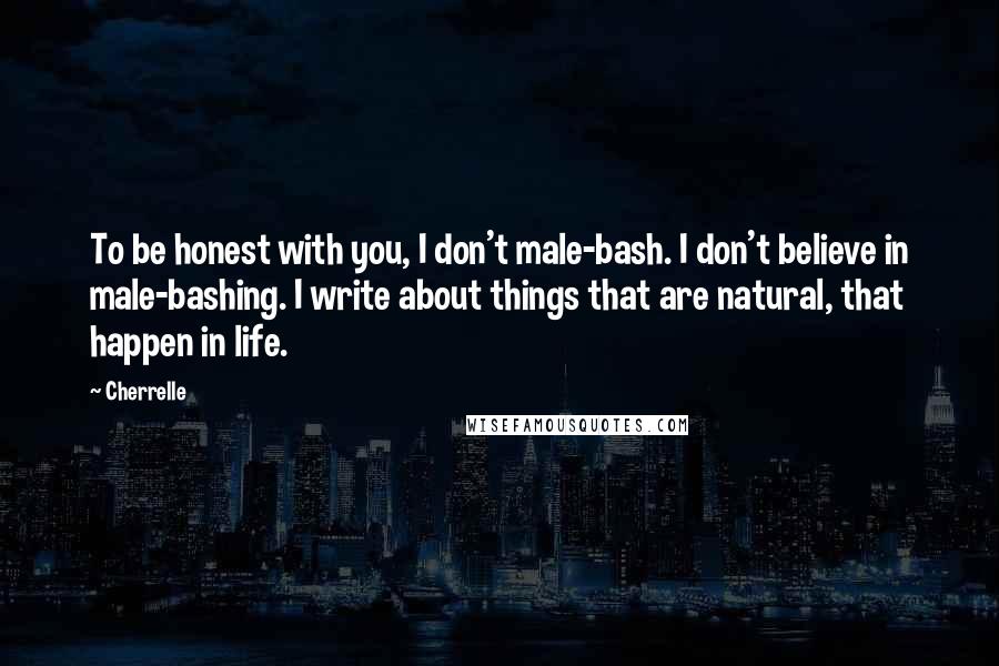 Cherrelle Quotes: To be honest with you, I don't male-bash. I don't believe in male-bashing. I write about things that are natural, that happen in life.