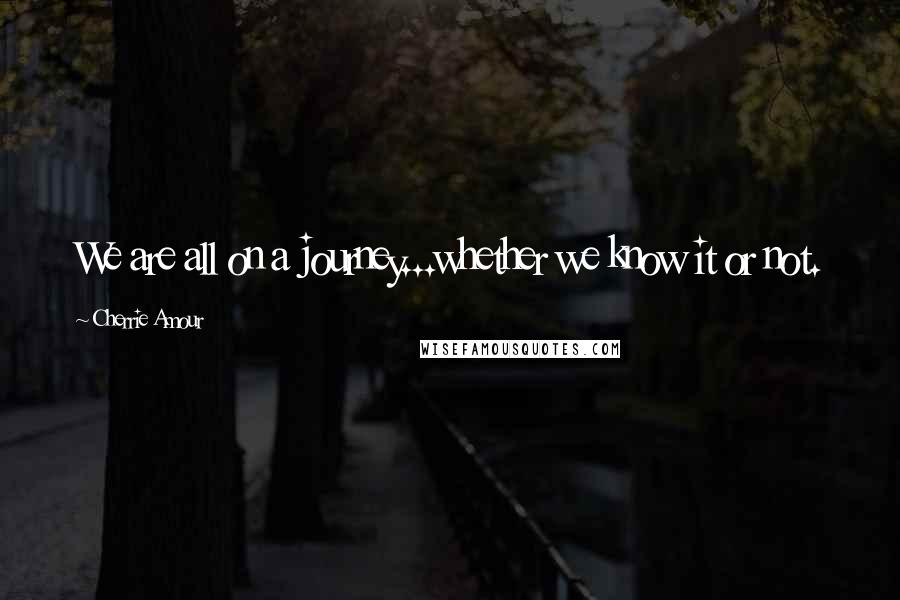 Cherrie Amour Quotes: We are all on a journey...whether we know it or not.