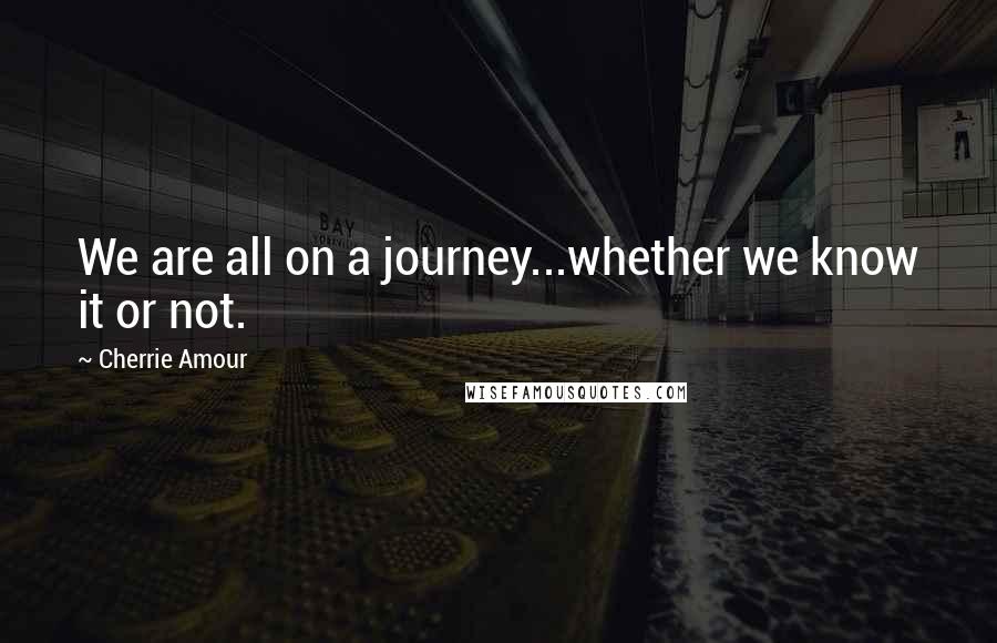 Cherrie Amour Quotes: We are all on a journey...whether we know it or not.