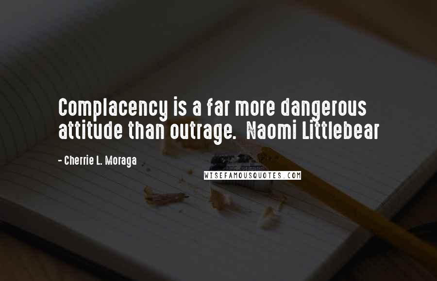 Cherrie L. Moraga Quotes: Complacency is a far more dangerous attitude than outrage. Naomi Littlebear