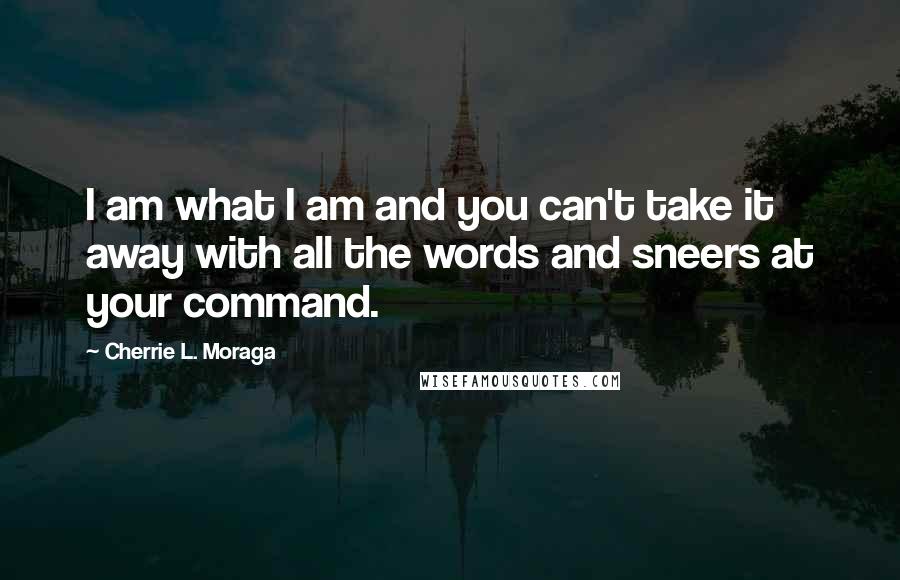 Cherrie L. Moraga Quotes: I am what I am and you can't take it away with all the words and sneers at your command.