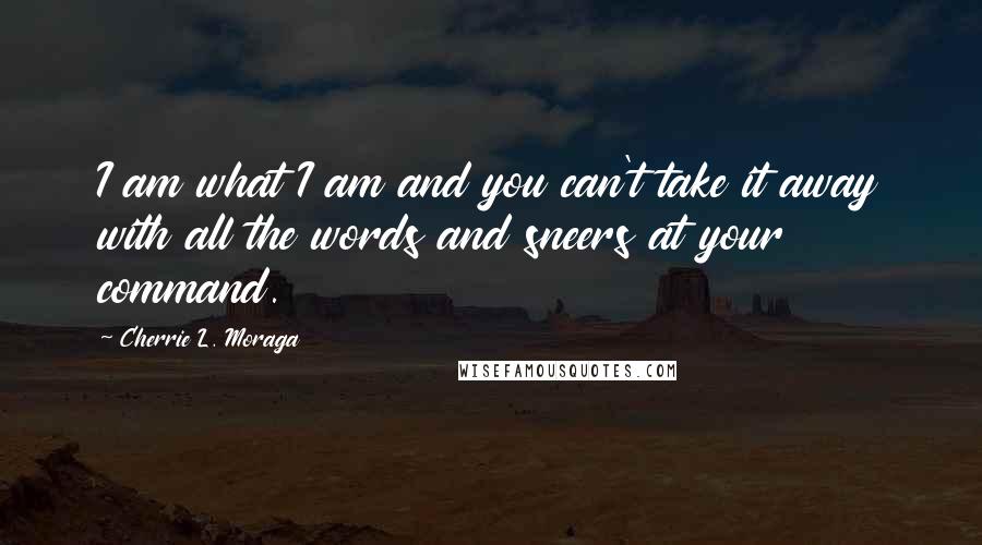 Cherrie L. Moraga Quotes: I am what I am and you can't take it away with all the words and sneers at your command.