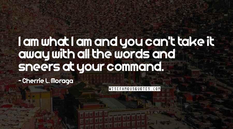 Cherrie L. Moraga Quotes: I am what I am and you can't take it away with all the words and sneers at your command.