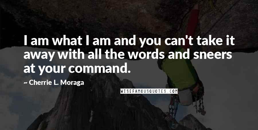 Cherrie L. Moraga Quotes: I am what I am and you can't take it away with all the words and sneers at your command.