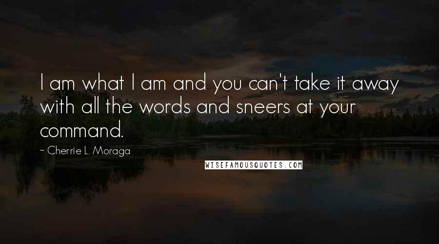 Cherrie L. Moraga Quotes: I am what I am and you can't take it away with all the words and sneers at your command.