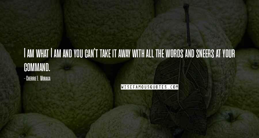 Cherrie L. Moraga Quotes: I am what I am and you can't take it away with all the words and sneers at your command.