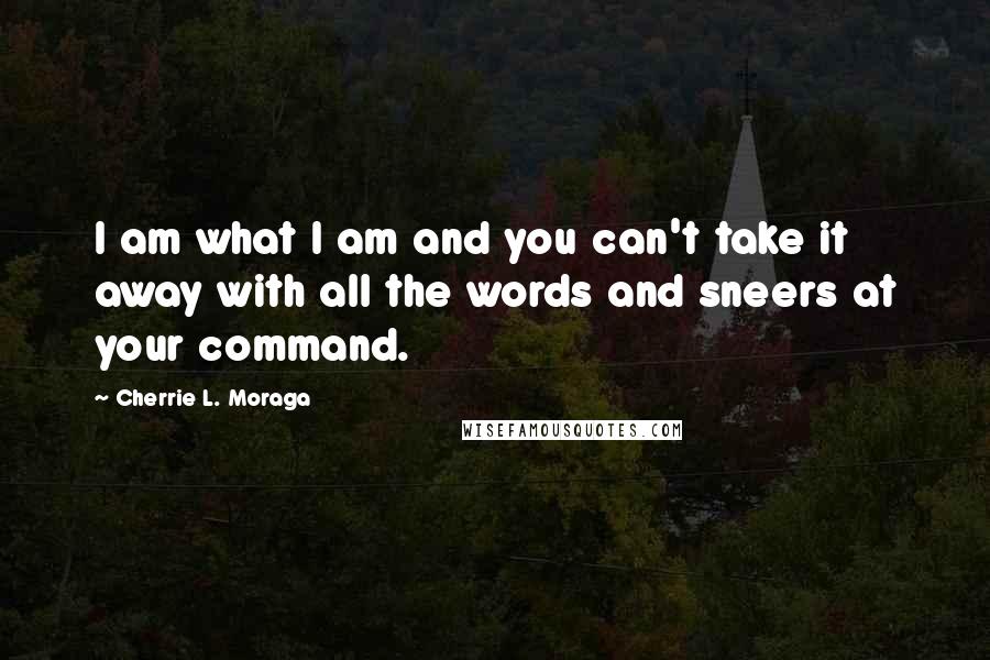 Cherrie L. Moraga Quotes: I am what I am and you can't take it away with all the words and sneers at your command.