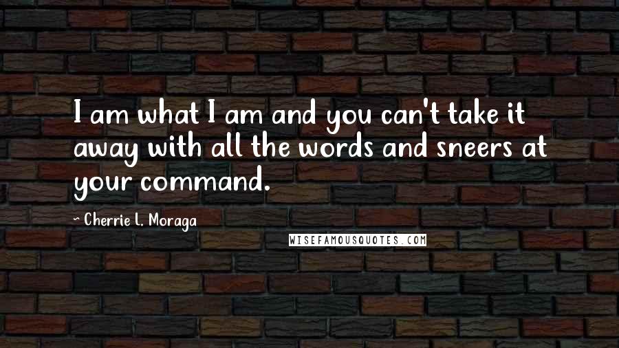 Cherrie L. Moraga Quotes: I am what I am and you can't take it away with all the words and sneers at your command.