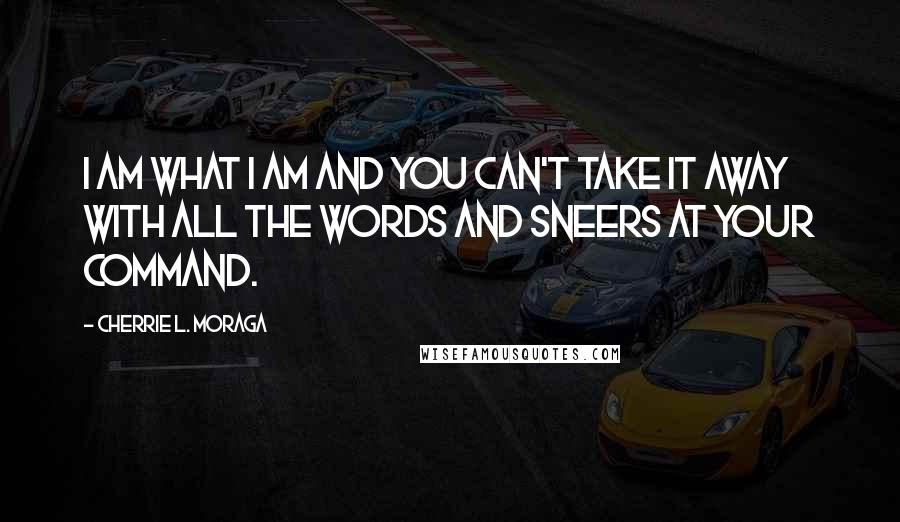 Cherrie L. Moraga Quotes: I am what I am and you can't take it away with all the words and sneers at your command.