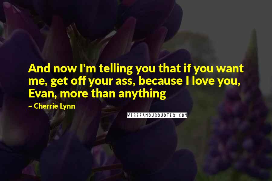 Cherrie Lynn Quotes: And now I'm telling you that if you want me, get off your ass, because I love you, Evan, more than anything