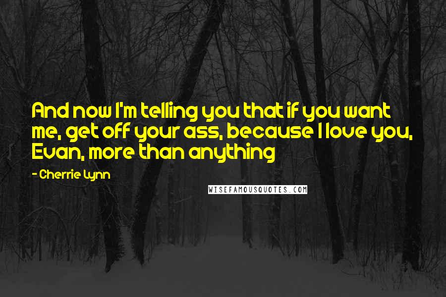 Cherrie Lynn Quotes: And now I'm telling you that if you want me, get off your ass, because I love you, Evan, more than anything