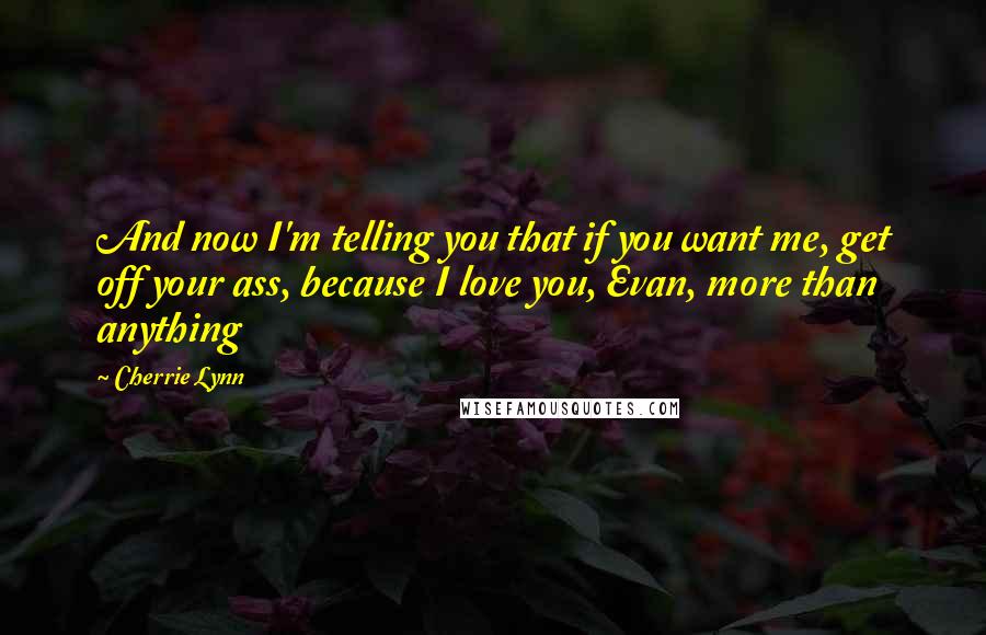 Cherrie Lynn Quotes: And now I'm telling you that if you want me, get off your ass, because I love you, Evan, more than anything