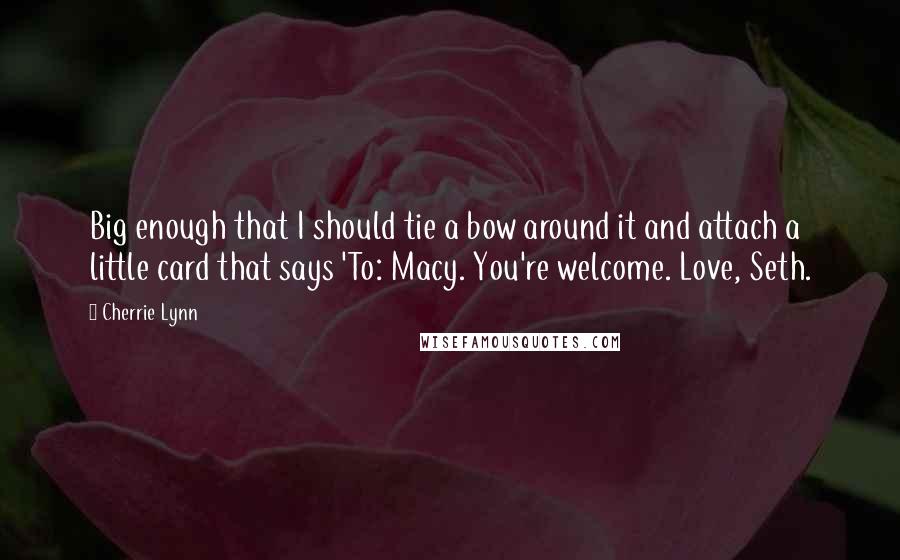 Cherrie Lynn Quotes: Big enough that I should tie a bow around it and attach a little card that says 'To: Macy. You're welcome. Love, Seth.