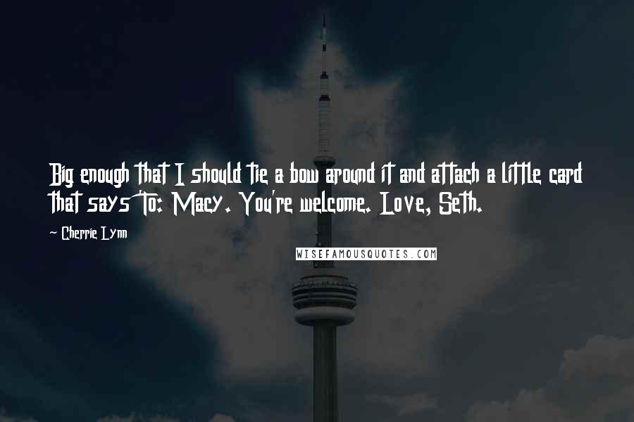 Cherrie Lynn Quotes: Big enough that I should tie a bow around it and attach a little card that says 'To: Macy. You're welcome. Love, Seth.