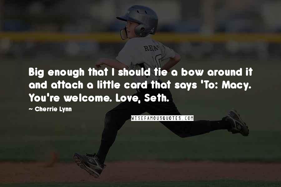 Cherrie Lynn Quotes: Big enough that I should tie a bow around it and attach a little card that says 'To: Macy. You're welcome. Love, Seth.