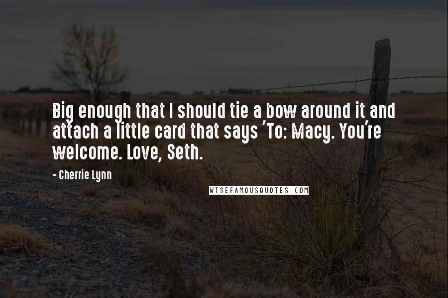 Cherrie Lynn Quotes: Big enough that I should tie a bow around it and attach a little card that says 'To: Macy. You're welcome. Love, Seth.