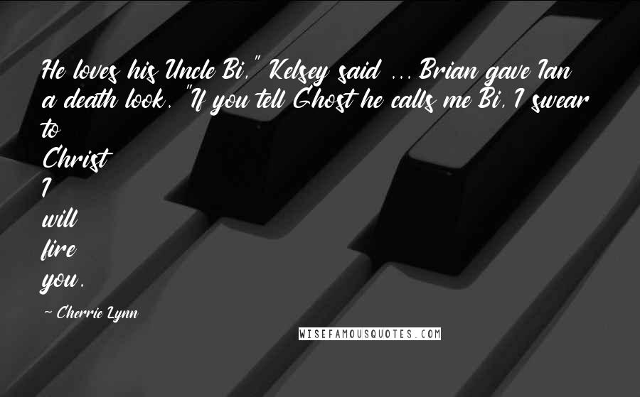 Cherrie Lynn Quotes: He loves his Uncle Bi," Kelsey said ... Brian gave Ian a death look. "If you tell Ghost he calls me Bi, I swear to Christ I will fire you.