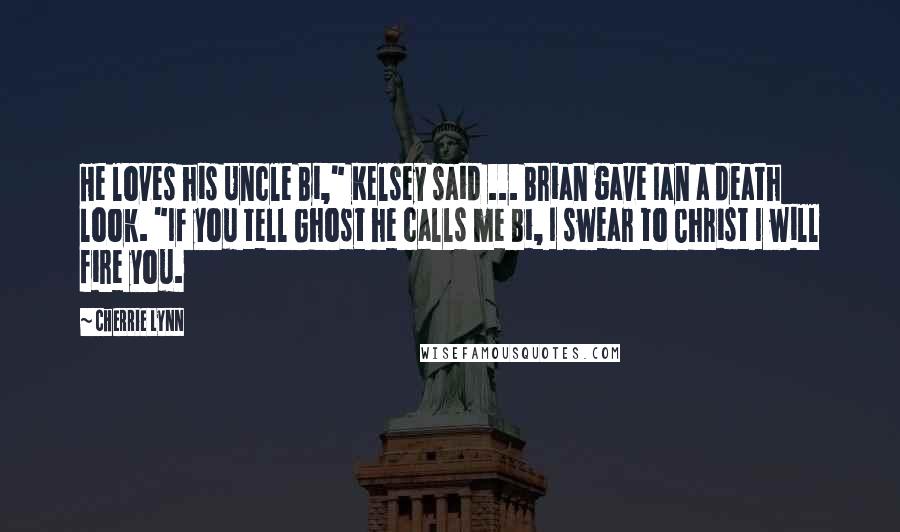 Cherrie Lynn Quotes: He loves his Uncle Bi," Kelsey said ... Brian gave Ian a death look. "If you tell Ghost he calls me Bi, I swear to Christ I will fire you.