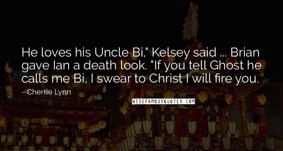 Cherrie Lynn Quotes: He loves his Uncle Bi," Kelsey said ... Brian gave Ian a death look. "If you tell Ghost he calls me Bi, I swear to Christ I will fire you.