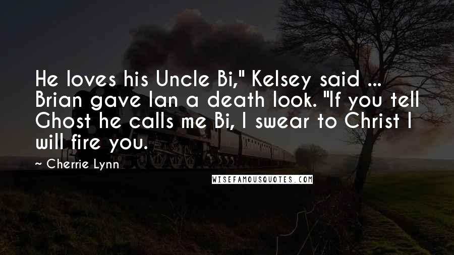 Cherrie Lynn Quotes: He loves his Uncle Bi," Kelsey said ... Brian gave Ian a death look. "If you tell Ghost he calls me Bi, I swear to Christ I will fire you.