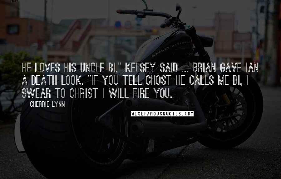 Cherrie Lynn Quotes: He loves his Uncle Bi," Kelsey said ... Brian gave Ian a death look. "If you tell Ghost he calls me Bi, I swear to Christ I will fire you.