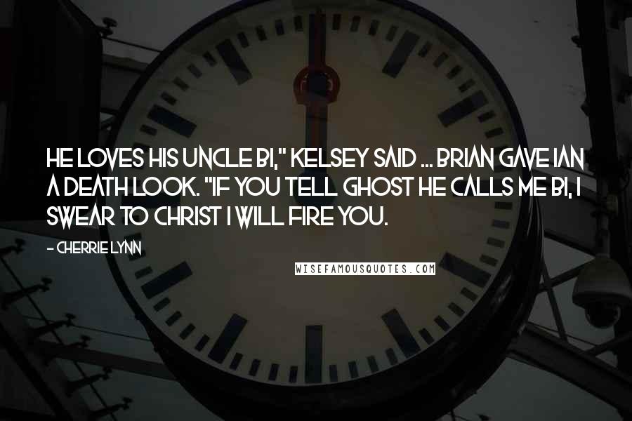 Cherrie Lynn Quotes: He loves his Uncle Bi," Kelsey said ... Brian gave Ian a death look. "If you tell Ghost he calls me Bi, I swear to Christ I will fire you.