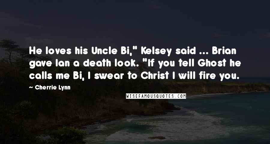 Cherrie Lynn Quotes: He loves his Uncle Bi," Kelsey said ... Brian gave Ian a death look. "If you tell Ghost he calls me Bi, I swear to Christ I will fire you.