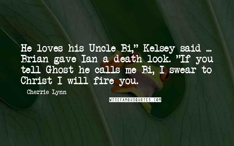 Cherrie Lynn Quotes: He loves his Uncle Bi," Kelsey said ... Brian gave Ian a death look. "If you tell Ghost he calls me Bi, I swear to Christ I will fire you.