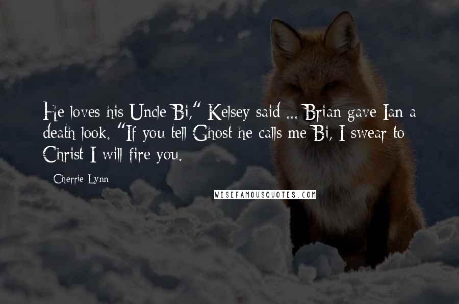 Cherrie Lynn Quotes: He loves his Uncle Bi," Kelsey said ... Brian gave Ian a death look. "If you tell Ghost he calls me Bi, I swear to Christ I will fire you.