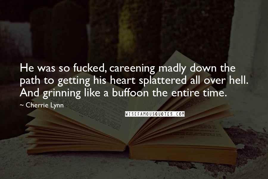 Cherrie Lynn Quotes: He was so fucked, careening madly down the path to getting his heart splattered all over hell. And grinning like a buffoon the entire time.