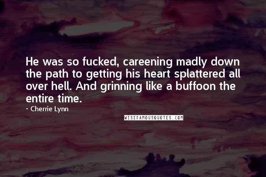 Cherrie Lynn Quotes: He was so fucked, careening madly down the path to getting his heart splattered all over hell. And grinning like a buffoon the entire time.