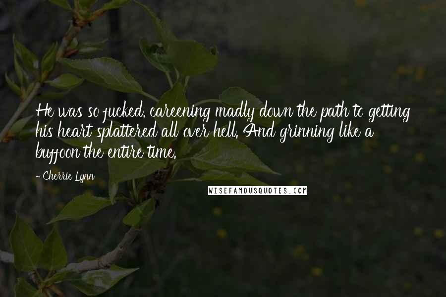 Cherrie Lynn Quotes: He was so fucked, careening madly down the path to getting his heart splattered all over hell. And grinning like a buffoon the entire time.