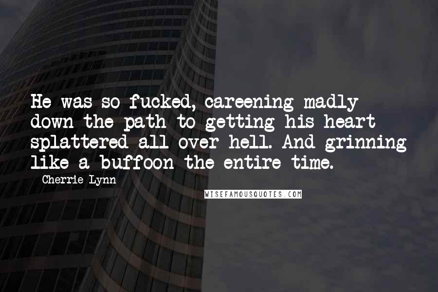 Cherrie Lynn Quotes: He was so fucked, careening madly down the path to getting his heart splattered all over hell. And grinning like a buffoon the entire time.