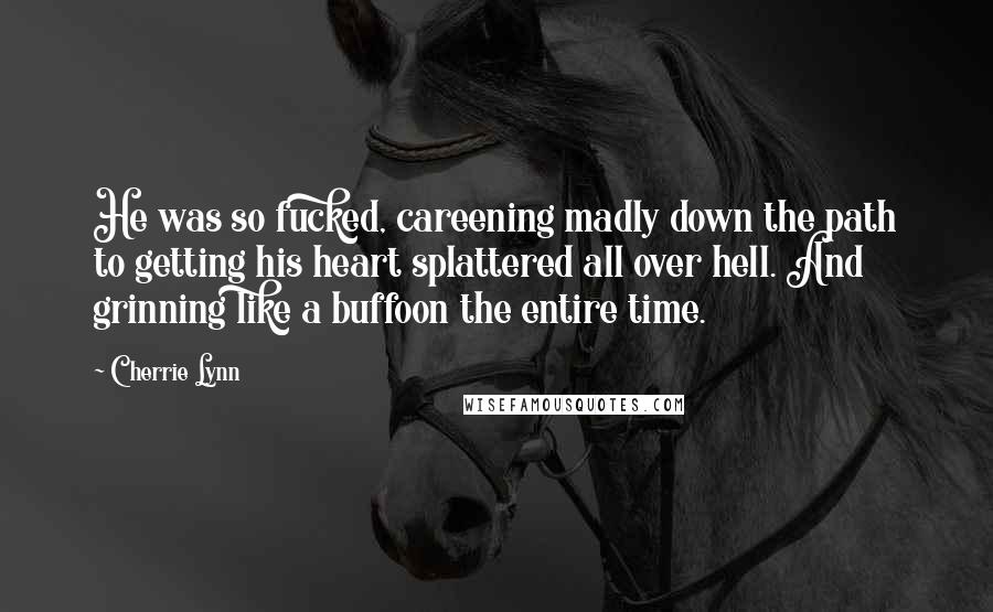 Cherrie Lynn Quotes: He was so fucked, careening madly down the path to getting his heart splattered all over hell. And grinning like a buffoon the entire time.