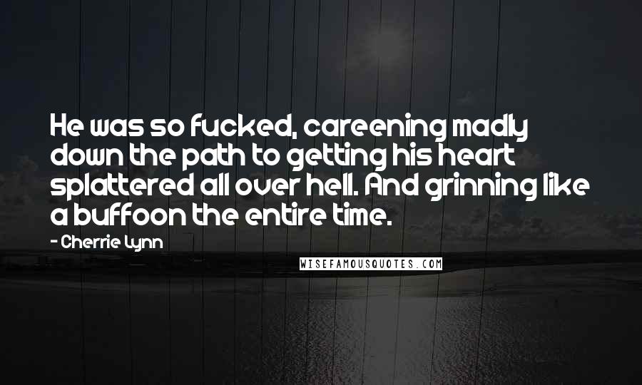 Cherrie Lynn Quotes: He was so fucked, careening madly down the path to getting his heart splattered all over hell. And grinning like a buffoon the entire time.