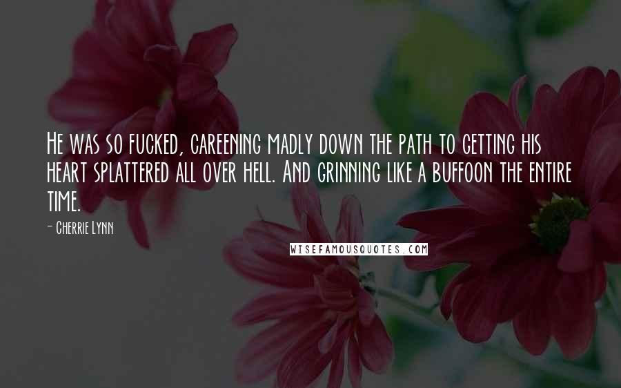 Cherrie Lynn Quotes: He was so fucked, careening madly down the path to getting his heart splattered all over hell. And grinning like a buffoon the entire time.