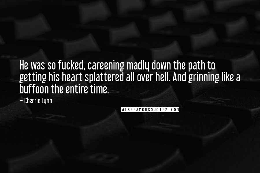 Cherrie Lynn Quotes: He was so fucked, careening madly down the path to getting his heart splattered all over hell. And grinning like a buffoon the entire time.