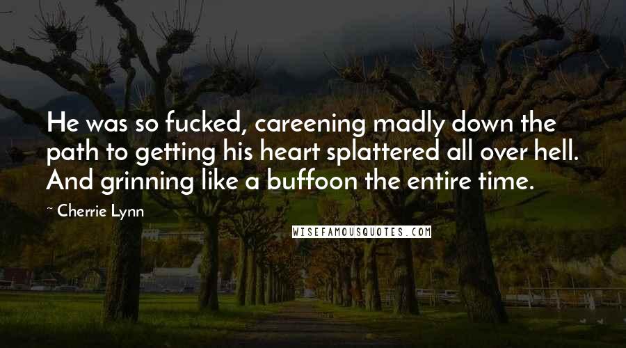 Cherrie Lynn Quotes: He was so fucked, careening madly down the path to getting his heart splattered all over hell. And grinning like a buffoon the entire time.