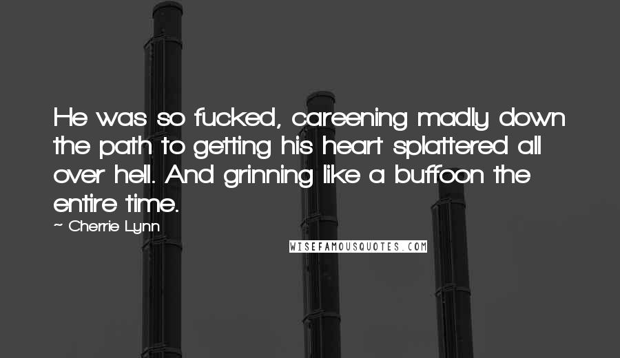 Cherrie Lynn Quotes: He was so fucked, careening madly down the path to getting his heart splattered all over hell. And grinning like a buffoon the entire time.