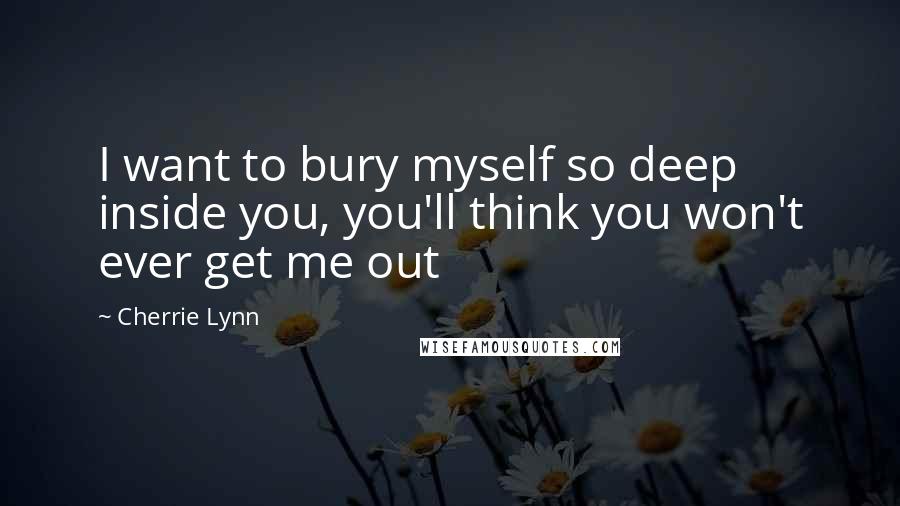 Cherrie Lynn Quotes: I want to bury myself so deep inside you, you'll think you won't ever get me out