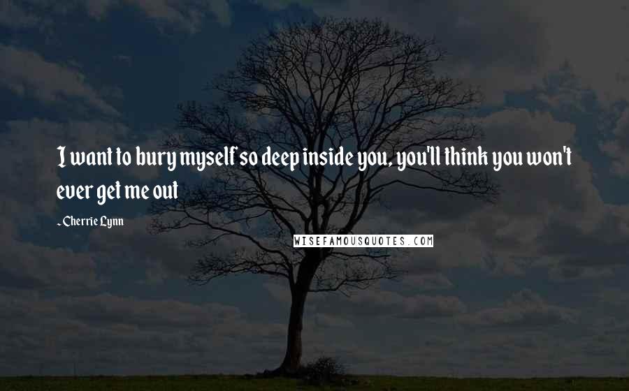 Cherrie Lynn Quotes: I want to bury myself so deep inside you, you'll think you won't ever get me out
