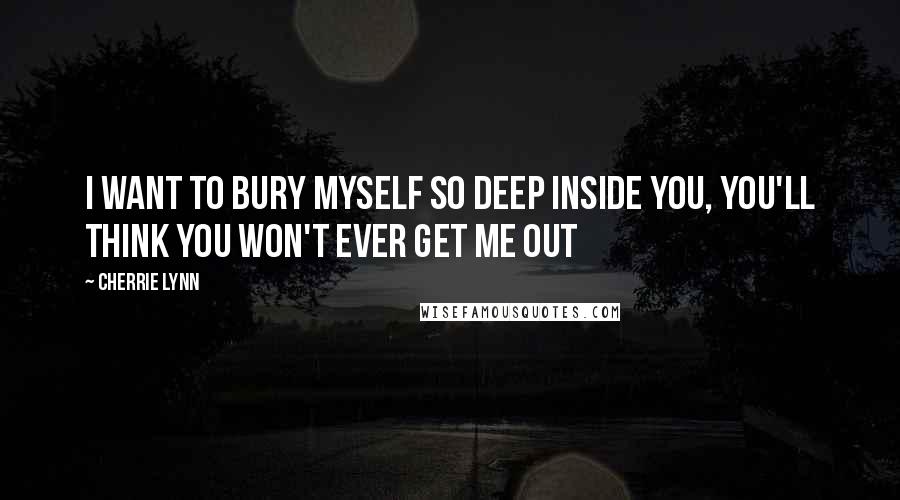 Cherrie Lynn Quotes: I want to bury myself so deep inside you, you'll think you won't ever get me out