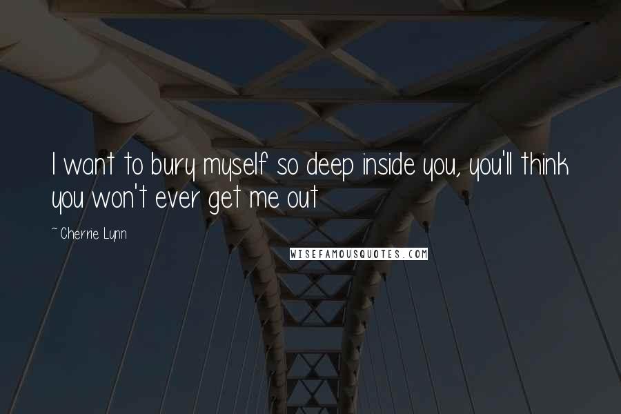 Cherrie Lynn Quotes: I want to bury myself so deep inside you, you'll think you won't ever get me out