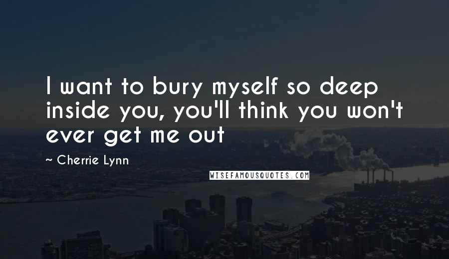 Cherrie Lynn Quotes: I want to bury myself so deep inside you, you'll think you won't ever get me out