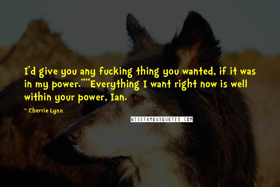 Cherrie Lynn Quotes: I'd give you any fucking thing you wanted, if it was in my power.""Everything I want right now is well within your power, Ian.