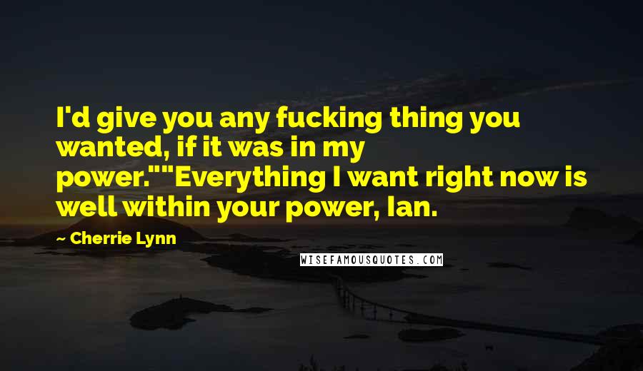 Cherrie Lynn Quotes: I'd give you any fucking thing you wanted, if it was in my power.""Everything I want right now is well within your power, Ian.