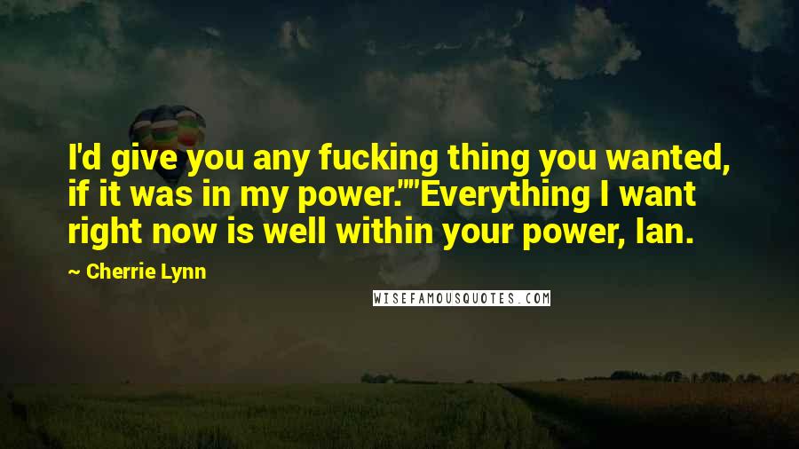 Cherrie Lynn Quotes: I'd give you any fucking thing you wanted, if it was in my power.""Everything I want right now is well within your power, Ian.