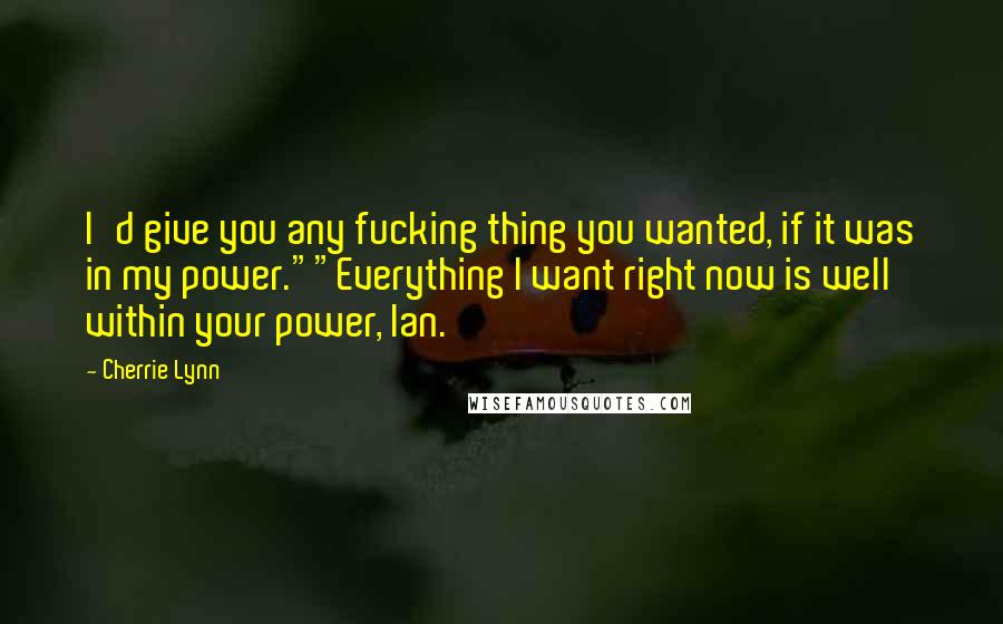 Cherrie Lynn Quotes: I'd give you any fucking thing you wanted, if it was in my power.""Everything I want right now is well within your power, Ian.