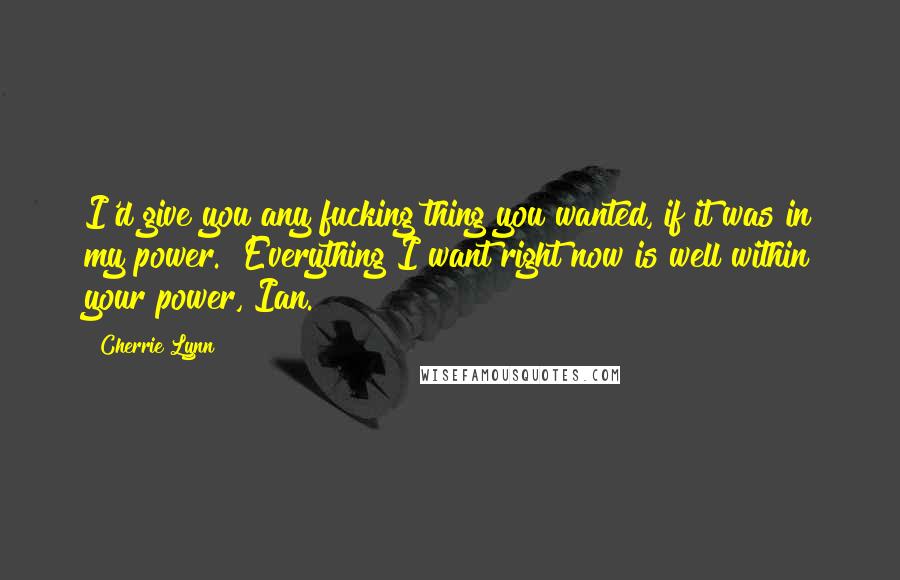 Cherrie Lynn Quotes: I'd give you any fucking thing you wanted, if it was in my power.""Everything I want right now is well within your power, Ian.